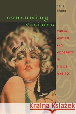 Consuming Visions: Cinema, Writing, and Modernity in Rio de Janeiro Maite Conde   9780813932132 University of Virginia Press
