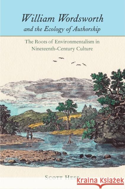 William Wordsworth and the Ecology of Authorship: The Roots of Environmentalism in Nineteenth-Century Culture Hess, Scott 9780813932309 University of Virginia Press
