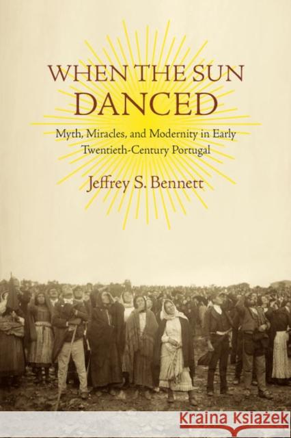 When the Sun Danced: Myth, Miracles, and Modernity in Early Twentieth-Century Portugal Bennett, Jeffrey S. 9780813932484 University of Virginia Press