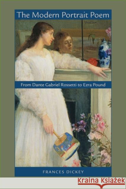 The Modern Portrait Poem: From Dante Gabriel Rossetti to Ezra Pound Dickey, Frances 9780813932637