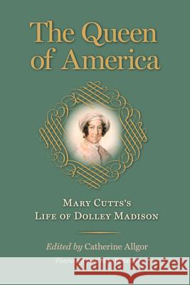 The Queen of America: Mary Cutts's Life of Dolley Madison Cutts, Mary 9780813932989 University of Virginia Press