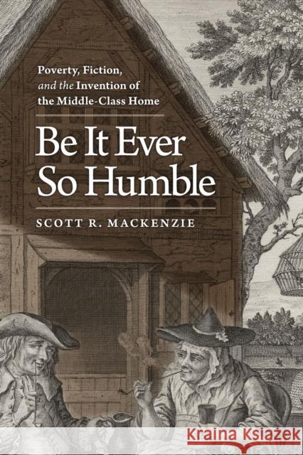 Be It Ever So Humble: Poverty, Fiction, and the Invention of the Middle-Class Home MacKenzie, Scott R. 9780813933412