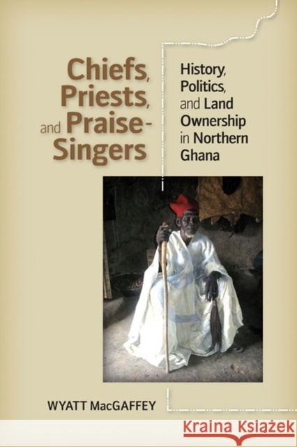 Chiefs, Priests, and Praise-Singers: History, Politics, and Land Ownership in Northern Ghana Macgaffey, Wyatt 9780813933863 University of Virginia Press