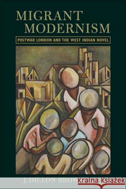 Migrant Modernism: Postwar London and the West Indian Novel Brown, J. Dillon 9780813933931 University of Virginia Press