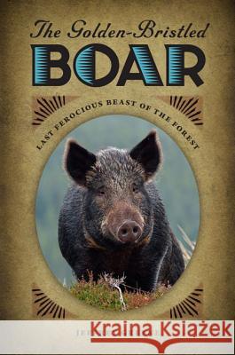 The Golden-Bristled Boar: Last Ferocious Beast of the Forest Jeffrey Greene 9780813933986