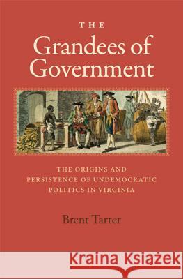 The Grandees of Government: The Origins and Persistence of Undemocratic Politics in Virginia Brent Tarter 9780813934310