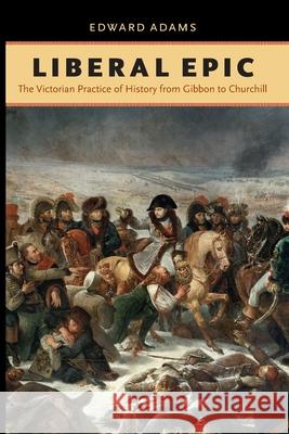 Liberal Epic: The Victorian Practice of History from Gibbon to Churchill Adams, Edward 9780813934419