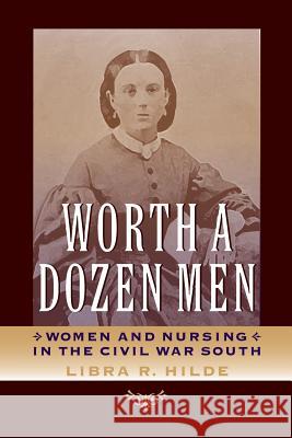 Worth a Dozen Men: Women and Nursing in the Civil War South Libra R. Hilde 9780813934426 University of Virginia Press