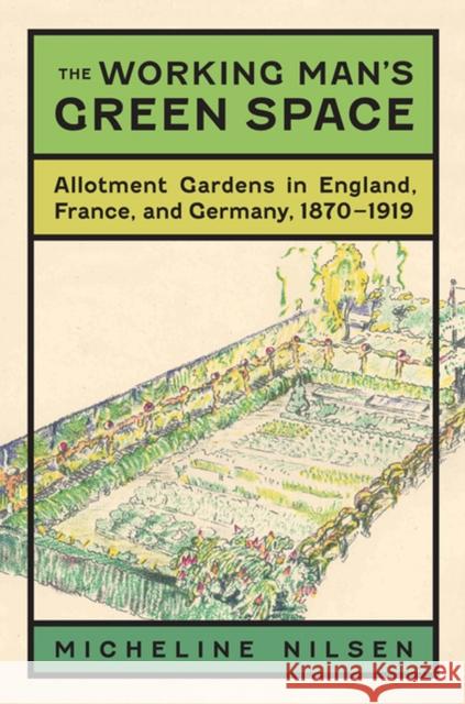 The Working Man's Green Space: Allotment Gardens in England, France, and Germany, 1870-1919 Nilsen, Micheline 9780813935089 University of Virginia Press