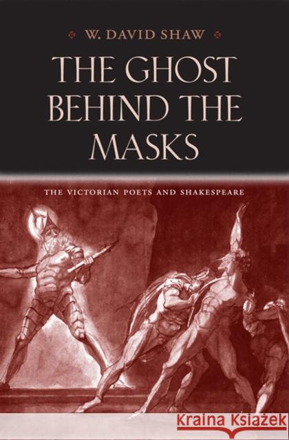 The Ghost Behind the Masks: The Victorian Poets and Shakespeare W. David Shaw 9780813935447 University of Virginia Press