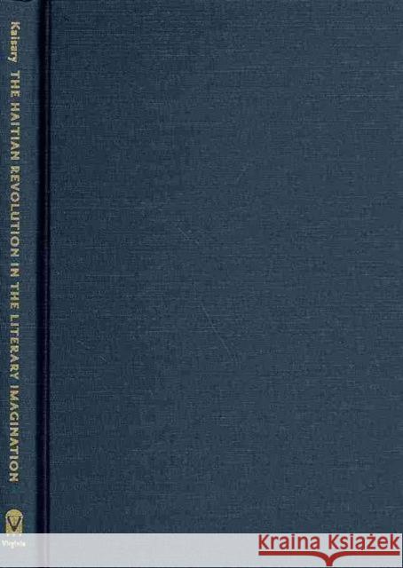 The Haitian Revolution in the Literary Imagination: Radical Horizons, Conservative Constraints Philip Kaisary 9780813935461 University of Virginia Press