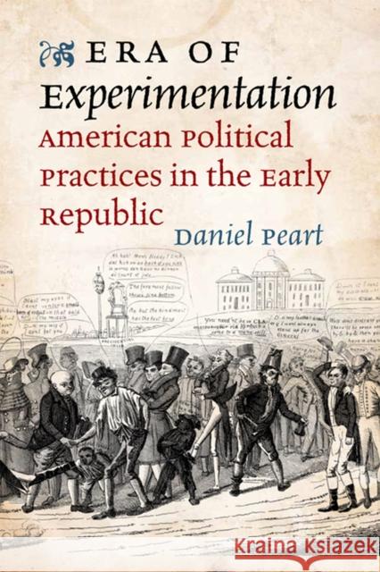 Era of Experimentation: American Political Practices in the Early Republic Daniel Peart 9780813935607 University of Virginia Press