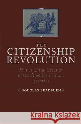 Citizenship Revolution: Politics and the Creation of the American Union, 1774-1804 Bradburn, Douglas 9780813935768 University of Virginia Press