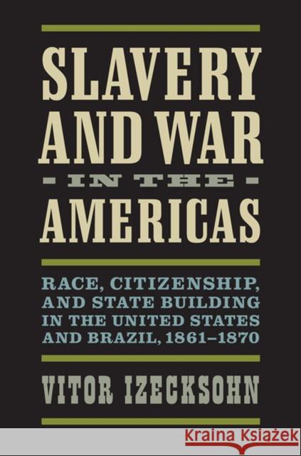 Slavery and War in the Americas: Race, Citizenship, and State Building in the United States and Brazil, 1861-1870 Vitor Izecksohn 9780813935850 University of Virginia Press