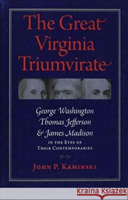The Great Virginia Triumvirate: George Washington, Thomas Jefferson, and James Madison in the Eyes of Their Contemporaries Kaminski, John P. 9780813935874 University of Virginia Press