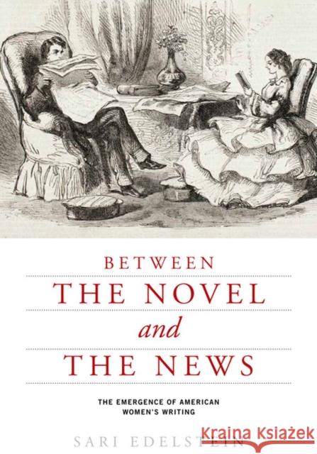 Between the Novel and the News: The Emergence of American Women's Writing Sari Edelstein 9780813935898 University of Virginia Press