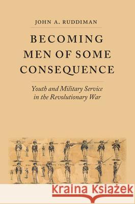 Becoming Men of Some Consequence: Youth and Military Service in the Revolutionary War Ruddiman, John A. 9780813936178 University of Virginia Press