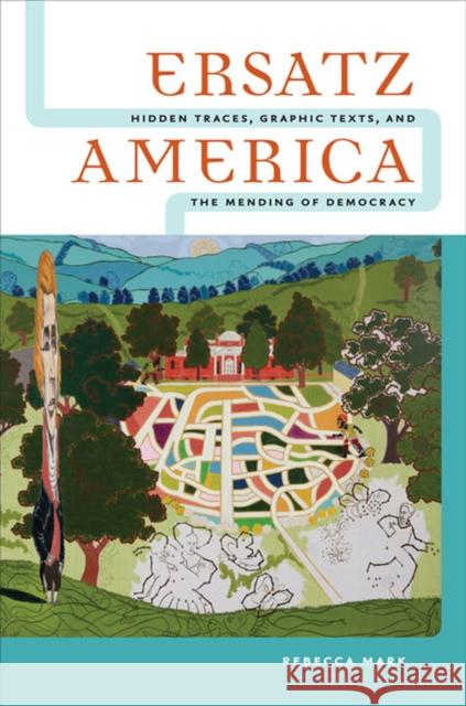 Ersatz America: Hidden Traces, Graphic Texts, and the Mending of Democracy Rebecca Mark 9780813936253 University of Virginia Press