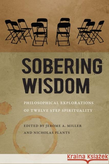 Sobering Wisdom: Philosophical Explorations of Twelve Step Spirituality Jerome A. Miller Nicholas Plants 9780813936529