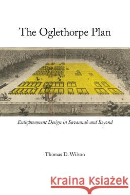 Oglethorpe Plan: Enlightenment Design in Savannah and Beyond Thomas D. Wilson 9780813936628 University of Virginia Press