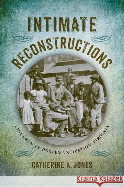 Intimate Reconstructions: Children in Postemancipation Virginia Catherine A. Jones 9780813936758 University of Virginia Press