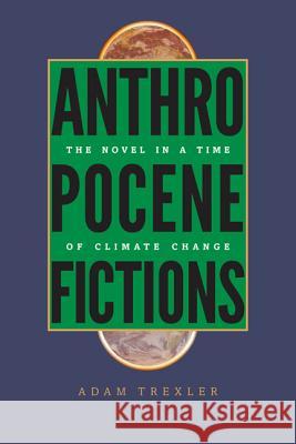 Anthropocene Fictions: The Novel in a Time of Climate Change Adam Trexler 9780813936918 University of Virginia Press