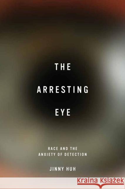 The Arresting Eye: Race and the Anxiety of Detection Jinny Huh 9780813937014 University of Virginia Press