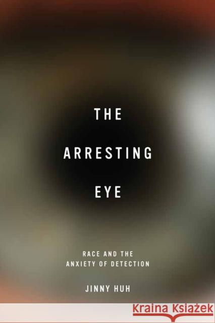 The Arresting Eye: Race and the Anxiety of Detection Jinny Huh 9780813937021 University of Virginia Press