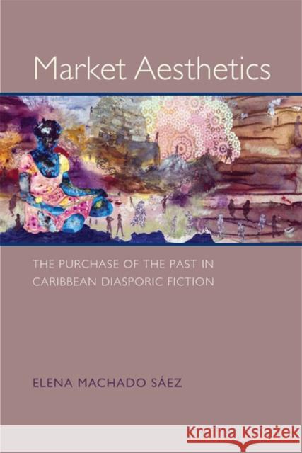 Market Aesthetics: The Purchase of the Past in Caribbean Diasporic Fiction Elena Machad 9780813937052 University of Virginia Press