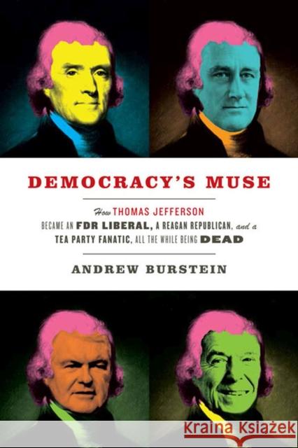 Democracy's Muse: How Thomas Jefferson Became an FDR Liberal, a Reagan Republican, and a Tea Party Fanatic, All the While Being Dead Andrew Burstein 9780813937229 University of Virginia Press