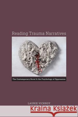 Reading Trauma Narratives: The Contemporary Novel and the Psychology of Oppression Laurie Vickroy 9780813937380 University of Virginia Press