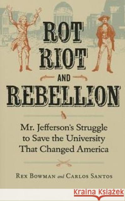 Rot, Riot, and Rebellion: Mr. Jefferson's Struggle to Save the University That Changed America Rex Bowman Carlos Santos 9780813937632 University of Virginia Press