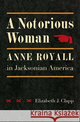 A Notorious Woman: Anne Royall in Jacksonian America Elizabeth J. Clapp 9780813938363 University of Virginia Press