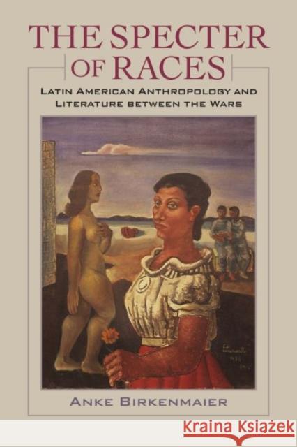The Specter of Races: Latin American Anthropology and Literature Between the Wars Anke Birkenmaier 9780813938783