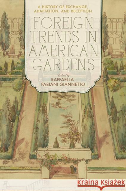 Foreign Trends in American Gardens: A History of Exchange, Adaptation, and Reception Raffaella Fabian 9780813939131 University of Virginia Press