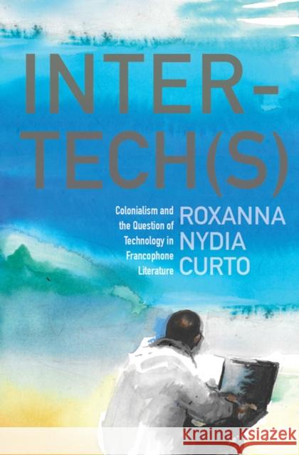 Inter-Tech(s): Colonialism and the Question of Technology in Francophone Literature Roxanna Nydia Curto 9780813939223 University of Virginia Press