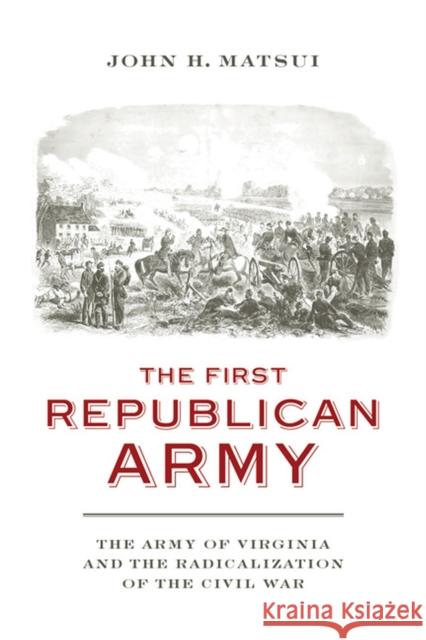 The First Republican Army: The Army of Virginia and the Radicalization of the Civil War Matsui, John H. 9780813939278 University of Virginia Press