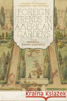 Foreign Trends in American Gardens: A History of Exchange, Adaptation, and Reception Fabiani Giannetto, Raffaella 9780813939292 University of Virginia Press