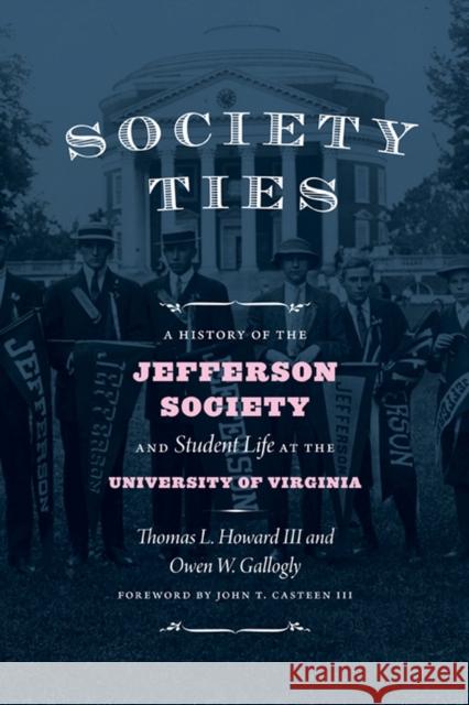Society Ties: A History of the Jefferson Society and Student Life at the University of Virginia Thomas L. Howard Owen W. Gallogly John T. Casteen 9780813939810