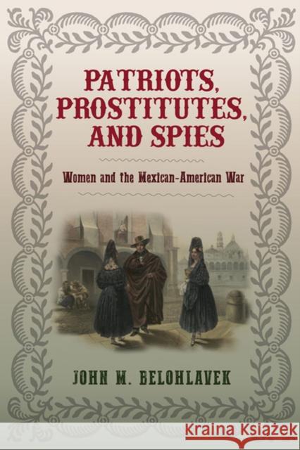 Patriots, Prostitutes, and Spies: Women and the Mexican-American War John M. Belohlavek 9780813939902 University of Virginia Press