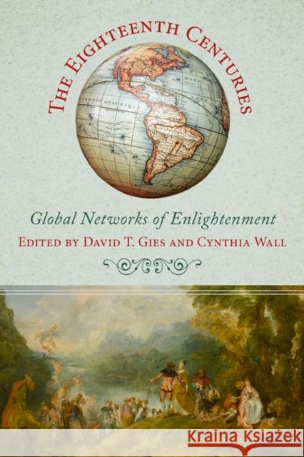 The Eighteenth Centuries: Global Networks of Enlightenment David T. Gies Cynthia Wall 9780813940755 University of Virginia Press