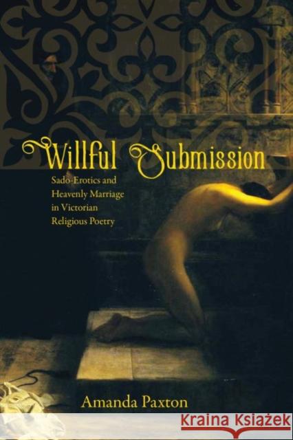 Willful Submission: Sado-Erotics and Heavenly Marriage in Victorian Religious Poetry Amanda Paxton 9780813940779 University of Virginia Press