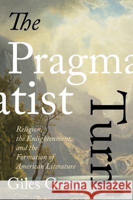 The Pragmatist Turn: Religion, the Enlightenment, and the Formation of American Literature Giles B. Gunn 9780813940816 University of Virginia Press