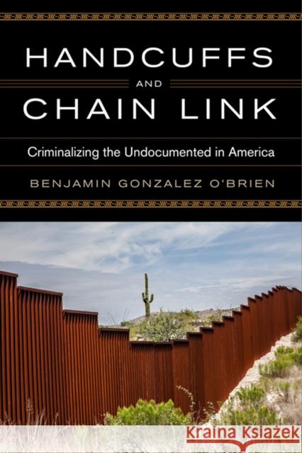 Handcuffs and Chain Link: Criminalizing the Undocumented in America Benjamin Gonzale 9780813941325 University of Virginia Press