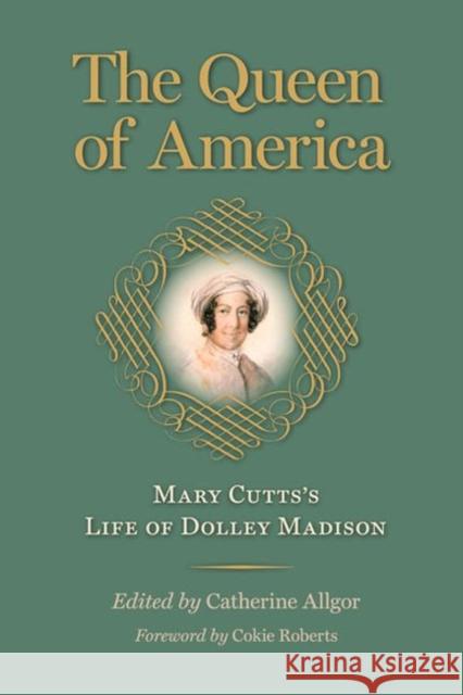 The Queen of America: Mary Cutts's Life of Dolley Madison Mary Cutts Catherine Allgor Cokie Roberts 9780813941813