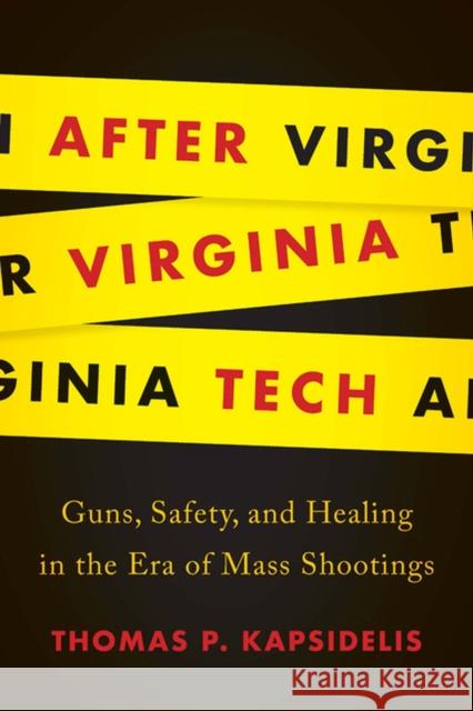 After Virginia Tech: Guns, Safety, and Healing in the Era of Mass Shootings Thomas P. Kapsidelis 9780813942223 University of Virginia Press