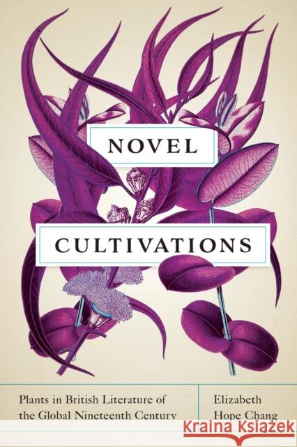 Novel Cultivations: Plants in British Literature of the Global Nineteenth Century Elizabeth Hope Chang 9780813942483