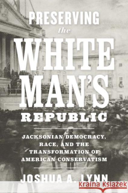 Preserving the White Man's Republic: Jacksonian Democracy, Race, and the Transformation of American Conservatism Joshua A. Lynn 9780813942506 University of Virginia Press