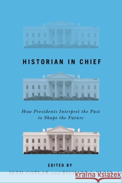 Historian in Chief: How Presidents Interpret the Past to Shape the Future Seth Cotlar Richard J. Ellis 9780813942520 University of Virginia Press