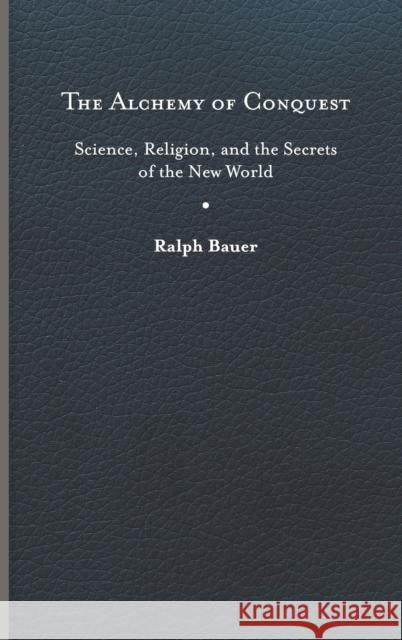 The Alchemy of Conquest: Science, Religion, and the Secrets of the New World Ralph Bauer Anna Brickhouse 9780813942544 University of Virginia Press